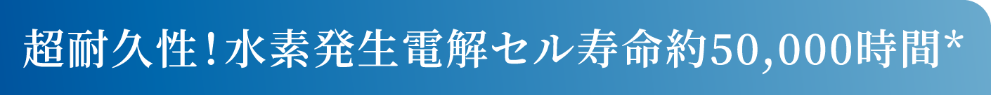 超耐久性！水素発生電解セル寿命約50,000時間*