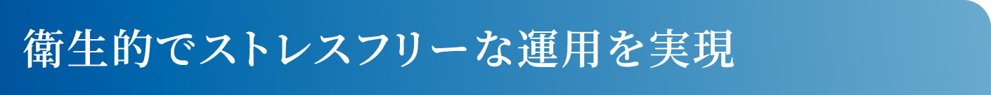 衛生的でストレスフリーな運用を実現